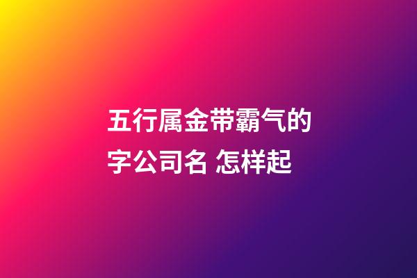 五行属金带霸气的字公司名 怎样起-第1张-公司起名-玄机派